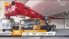 湖南新闻联播丨三一重工：“智能+”让工程机械“更聪明”